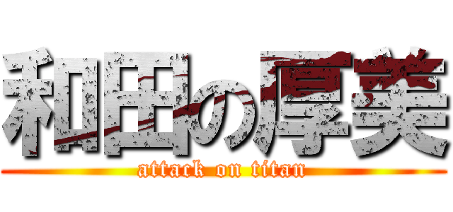 和田の厚美 (attack on titan)