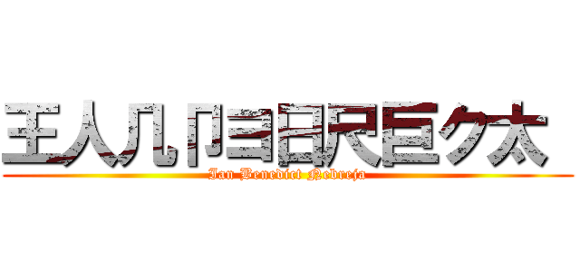 王人几卩ヨ日尺巨ク太  (Ian Benedict Nebreja)