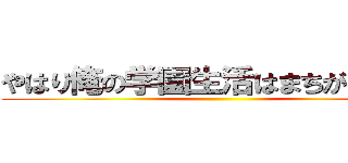 やはり俺の学園生活はまちがっている ()