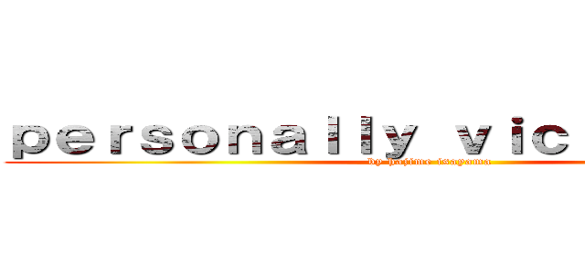 ｐｅｒｓｏｎａｌｌｙ ｖｉｃｔｉｍｉｚｅｄ (by hajime isayama)