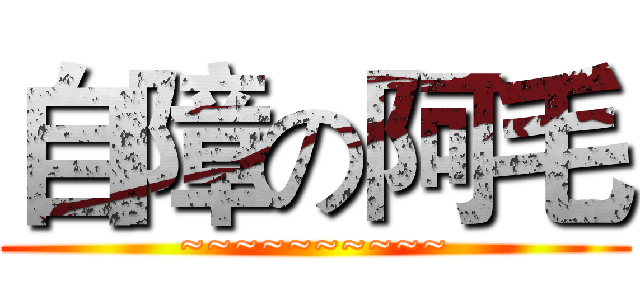 自障の阿毛 (~~~~~~~~~~)