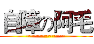 自障の阿毛 (~~~~~~~~~~)