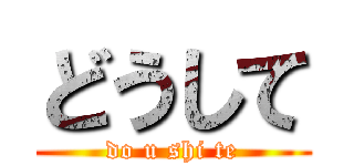 どうして (do u shi te)