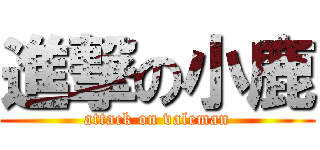 進撃の小鹿 (attack on valeman)