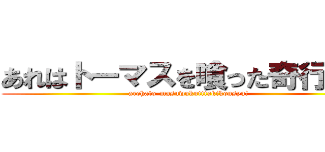 あれはトーマスを喰った奇行種！ (arehato-masuwokutttakikousyu!)