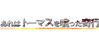 あれはトーマスを喰った奇行種！ (arehato-masuwokutttakikousyu!)