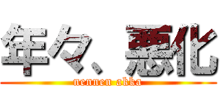 年々、悪化 (nennen akka)