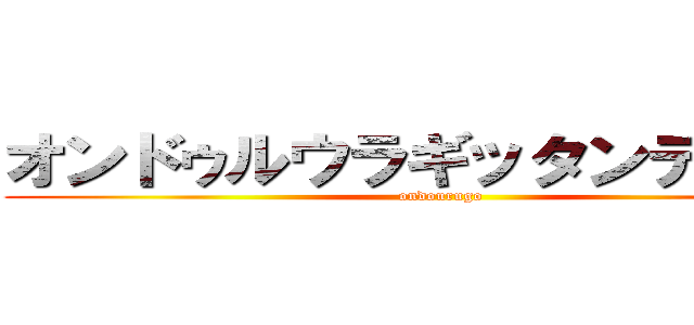 オンドゥルウラギッタンディスカ (ondourugo)