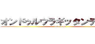 オンドゥルウラギッタンディスカ (ondourugo)