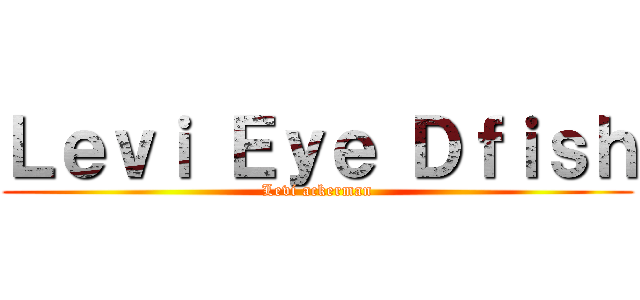 Ｌｅｖｉ Ｅｙｅ Ｄｆｉｓｈ (Levi ackerman)