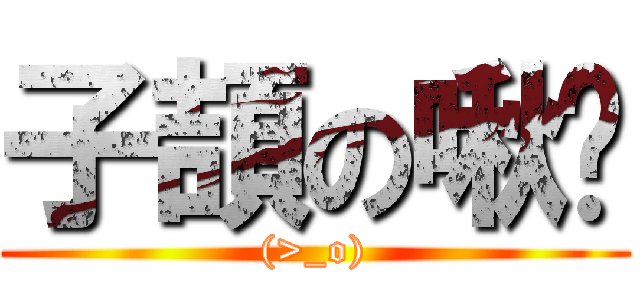 子頡の啾瞇 ((>_o))