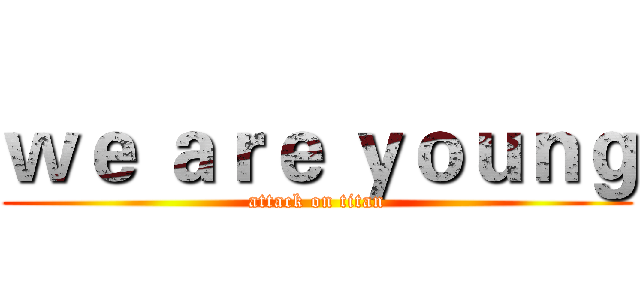 ｗｅ ａｒｅ ｙｏｕｎｇ (attack on titan)