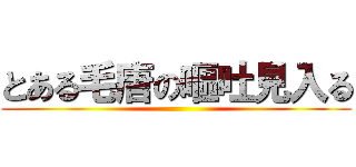 とある毛唐の嘔吐見入る ()