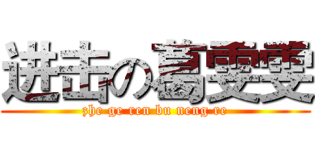 进击の葛雯雯 (zhe ge ren bu neng re)