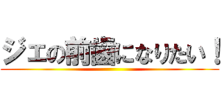 ジェの前歯になりたい！ ()