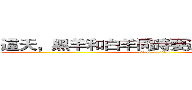 這天，黑羊和白羊同時要過獨木橋．．． (attack on titan)