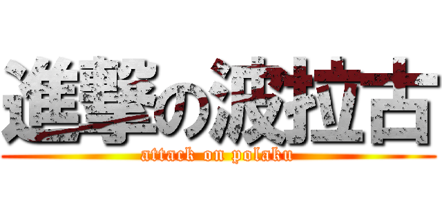 進撃の波拉古 (attack on polaku)