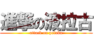 進撃の波拉古 (attack on polaku)