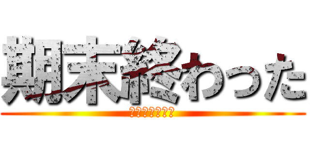 期末終わった (※色んな意味で)