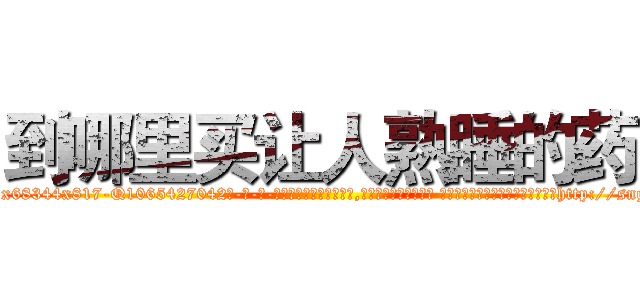 到哪里买让人熟睡的药 (到哪里买让人熟睡的药【电-话151x68344x817-Q1065427042元-吉-药-业】我们做的是长期生意,靠的是老客户长期支持 到哪里买让人熟睡的药在发表了一篇http://sngk.net/yJkH06

参考消息网我们做的是长期生意,靠的是老客户长期支持也许我们早该意识到，就连鲍勃·霍斯金斯（金球奖戏剧类电影男主角 
)