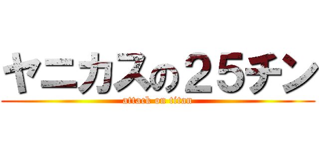 ヤニカスの２５チン (attack on titan)