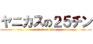 ヤニカスの２５チン (attack on titan)
