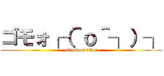 ゴモォ┌（＾ｏ＾┐）┐ (attack on titan)