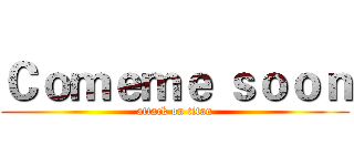 Ｃｏｍｅｍｅ ｓｏｏｎ (attack on titan)