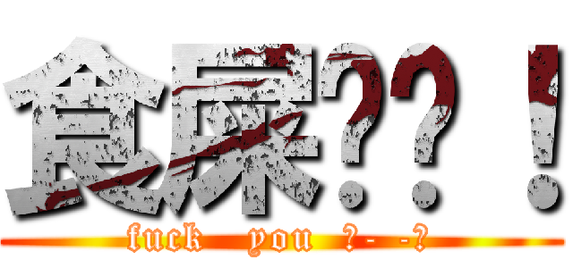 食屎啦你！ (fuck   you  凸- -凸)