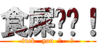 食屎啦你！ (fuck   you  凸- -凸)