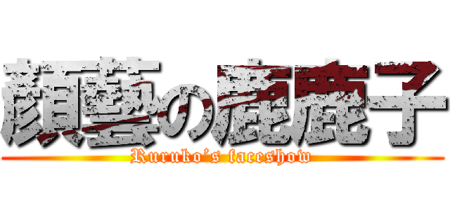 顏藝の鹿鹿子 (Ruruko’s faceshow)