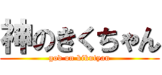 神のきくちゃん (god on kikutyan)