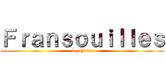 Ｆｒａｎｓｏｕｉｌｌｅｓ ( le zizi dur)