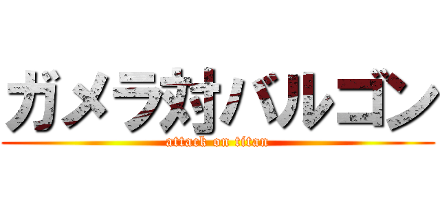 ガメラ対バルゴン (attack on titan)