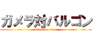 ガメラ対バルゴン (attack on titan)