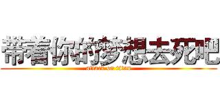 带着你的梦想去死吧 (attack on titan)