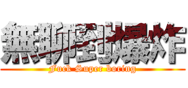無聊到爆炸 (Fuck Super boring)
