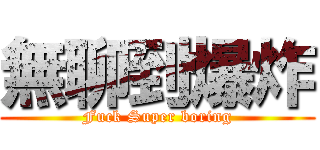 無聊到爆炸 (Fuck Super boring)