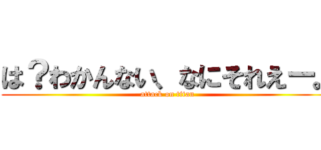 は？わかんない、なにそれえー。 (attack on titan)