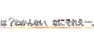 は？わかんない、なにそれえー。 (attack on titan)