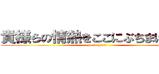 貴様らの情熱をここにぶちまけろ！！ (go to hell!)