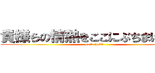 貴様らの情熱をここにぶちまけろ！！ (go to hell!)