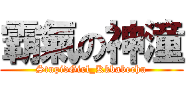 霸氣の神潼 (StupidGirl_Kkbabechu)