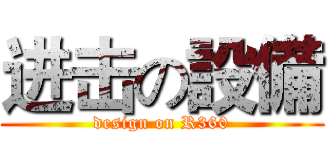 进击の設備 (design on R360)