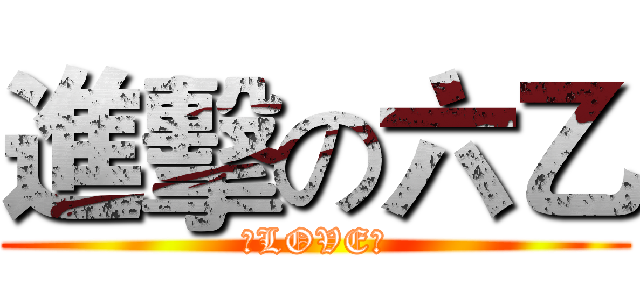 進擊の六乙 (↑LOVE↑)