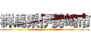 群馬県伊勢崎市 (attack on titan)