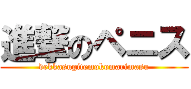 進撃のペニス (dekkasugitemokomarimasu)