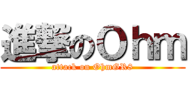 進撃のＯｈｍ (attack on OhmGR8)