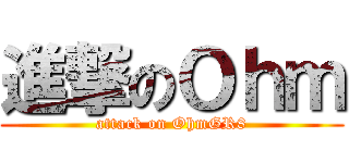 進撃のＯｈｍ (attack on OhmGR8)