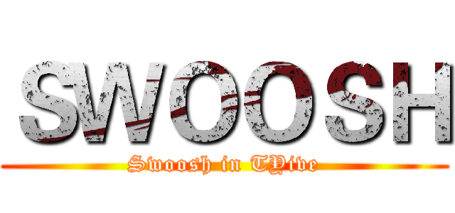ＳＷＯＯＳＨ (Swoosh in TYive)